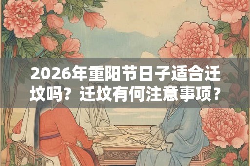 2026年重阳节日子适合迁坟吗？迁坟有何注意事项？