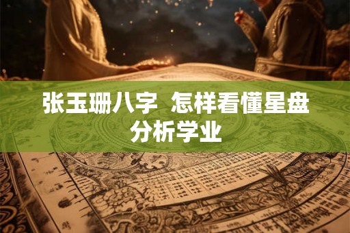 张玉珊八字  怎样看懂星盘分析学业