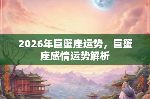 2026年巨蟹座运势，巨蟹座感情运势解析
