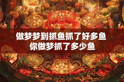 做梦梦到抓鱼抓了好多鱼 你做梦抓了多少鱼
