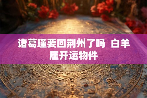 诸葛瑾要回荆州了吗  白羊座开运物件