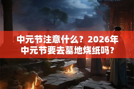 中元节注意什么？2026年中元节要去墓地烧纸吗？