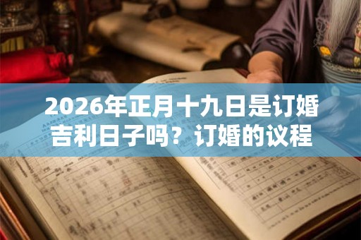 2026年正月十九日是订婚吉利日子吗？订婚的议程