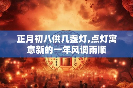 正月初八供几盏灯,点灯寓意新的一年风调雨顺