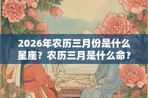 2026年农历三月份是什么星座？农历三月是什么命？