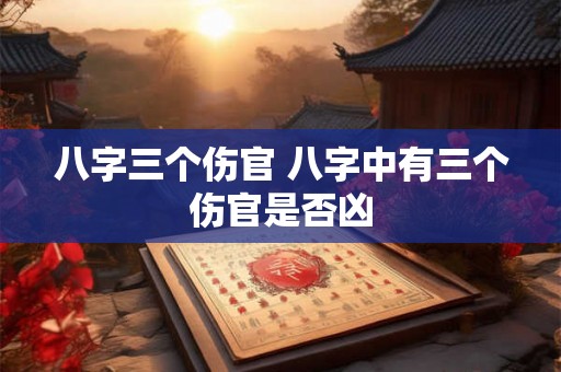 八字三个伤官 八字中有三个伤官是否凶