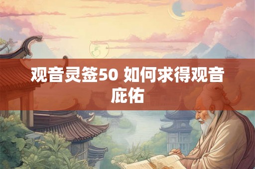 观音灵签50 如何求得观音庇佑 观音灵签50 如何求得观音庇佑