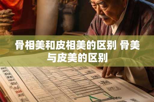 骨相美和皮相美的区别 骨美与皮美的区别 骨相美和皮相美的区别 骨美与皮美的区别