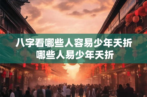 八字看哪些人容易少年夭折 哪些人易少年夭折