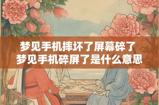 梦见手机摔坏了屏幕碎了 梦见手机碎屏了是什么意思 梦见手机摔坏了屏幕碎了 梦见手机碎屏了是什么意思