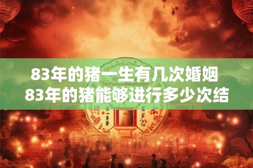 83年的猪一生有几次婚姻 83年的猪能够进行多少次结婚
