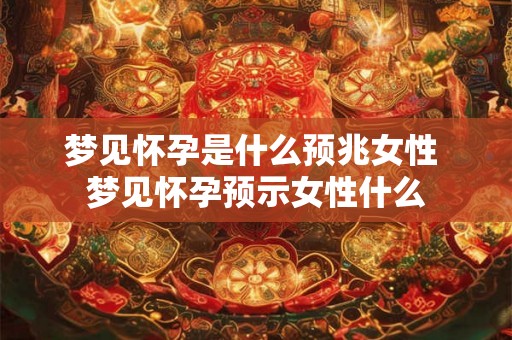 梦见怀孕是什么预兆女性 梦见怀孕预示女性什么