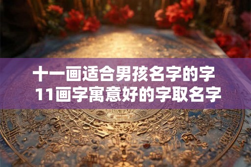 十一画适合男孩名字的字 11画字寓意好的字取名字 十一画适合男孩名字的字 11画字寓意好的字取名字