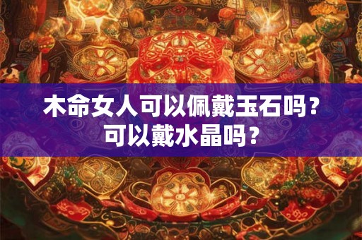 木命女人可以佩戴玉石吗?可以戴水晶吗? 木命女人可以佩戴玉石吗?可以戴水晶吗?