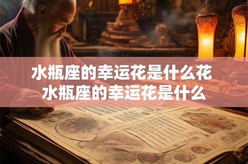 水瓶座的幸运花是什么花 水瓶座的幸运花是什么