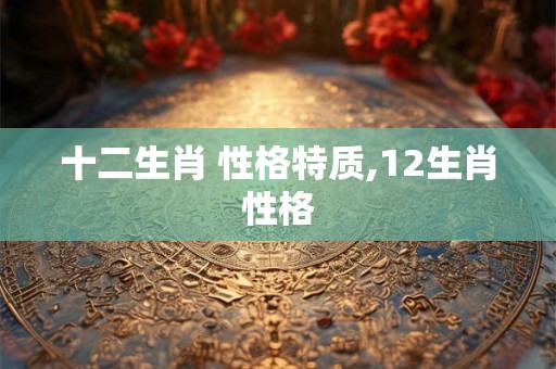 十二生肖 性格特质,12生肖性格