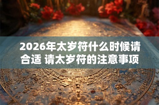 2026年太岁符什么时候请合适 请太岁符的注意事项