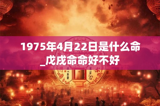 1975年4月22日是什么命_戊戌命命好不好 1975年4月22日是什么命_戊戌命命好不好