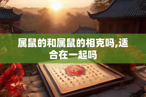 属鼠的和属鼠的相克吗,适合在一起吗 属鼠的和属鼠的相克吗,适合在一起吗