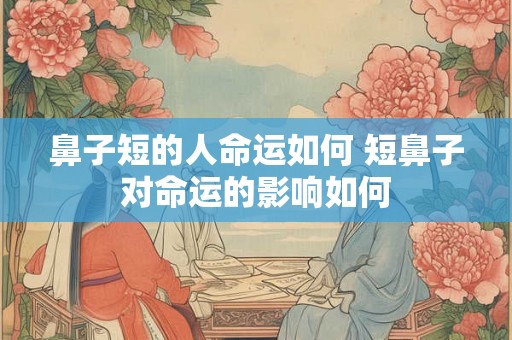 鼻子短的人命运如何 短鼻子对命运的影响如何 鼻子短的人命运如何 短鼻子对命运的影响如何