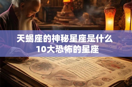 天蝎座的神秘星座是什么  10大恐怖的星座