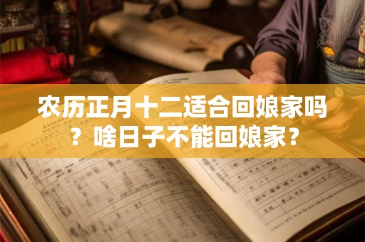 农历正月十二适合回娘家吗?啥日子不能回娘家? 农历正月十二适合回娘家吗?啥日子不能回娘家?