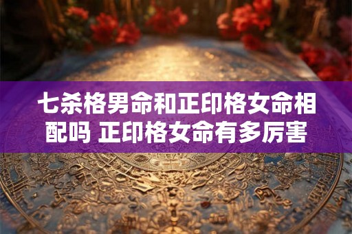 七杀格男命和正印格女命相配吗 正印格女命有多厉害