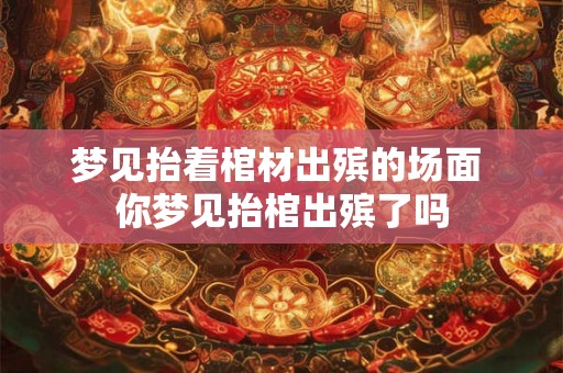 梦见抬着棺材出殡的场面 你梦见抬棺出殡了吗