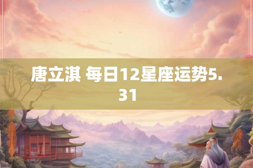 唐立淇 每日12星座运势5.31 唐立淇 每日12星座运势5.31