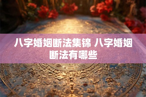 八字婚姻断法集锦 八字婚姻断法有哪些