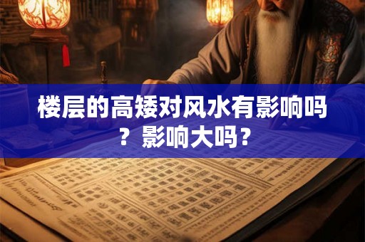 楼层的高矮对风水有影响吗？影响大吗？