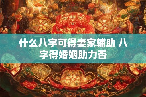 什么八字可得妻家辅助 八字得婚姻助力否 什么八字可得妻家辅助 八字得婚姻助力否