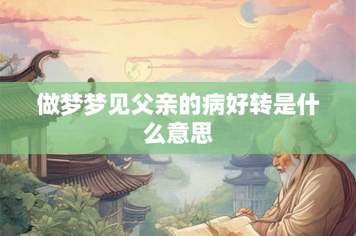 做梦梦见父亲的病好转是什么意思