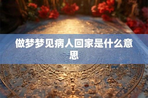 做梦梦见病人回家是什么意思