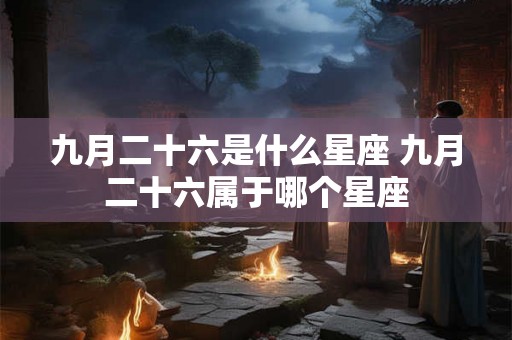 九月二十六是什么星座 九月二十六属于哪个星座