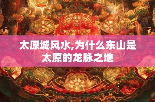 太原城风水,为什么东山是太原的龙脉之地