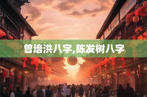 曾培洪八字,陈发树八字 曾培洪八字,陈发树八字
