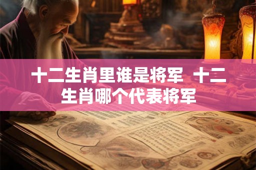 十二生肖里谁是将军  十二生肖哪个代表将军