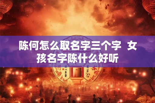 陈何怎么取名字三个字  女孩名字陈什么好听