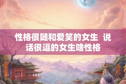 性格很随和爱笑的女生  说话很逗的女生啥性格