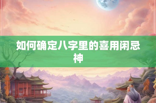 如何确定八字里的喜用闲忌神