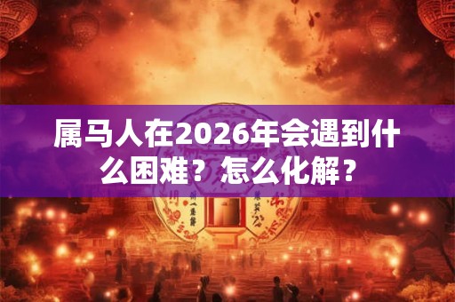 属马人在2026年会遇到什么困难？怎么化解？