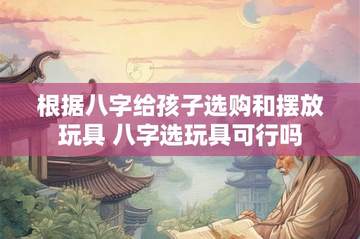 根据八字给孩子选购和摆放玩具 八字选玩具可行吗