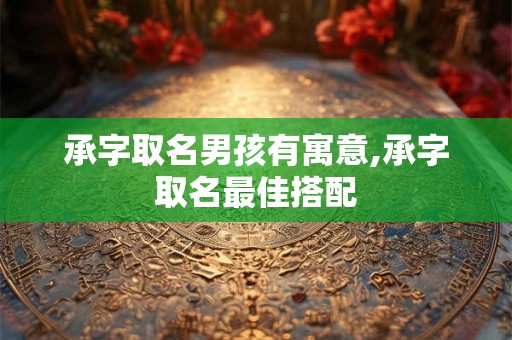 承字取名男孩有寓意,承字取名最佳搭配
