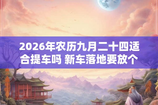 2026年农历九月二十四适合提车吗 新车落地要放个红包放在哪