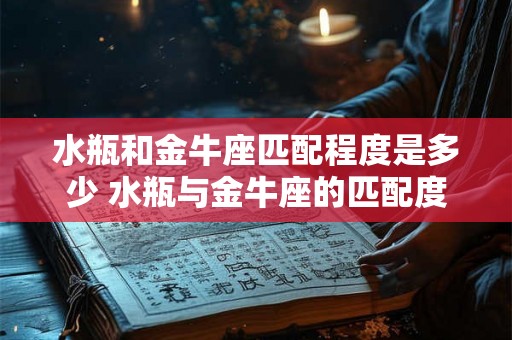 水瓶和金牛座匹配程度是多少 水瓶与金牛座的匹配度有多高 水瓶和金牛座匹配程度是多少 水瓶与金牛座的匹配度有多高