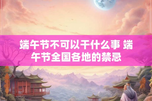 端午节不可以干什么事 端午节全国各地的禁忌