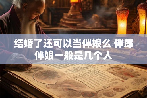 结婚了还可以当伴娘么 伴郎伴娘一般是几个人