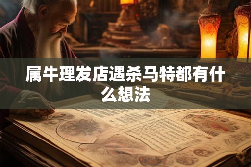 属牛理发店遇杀马特都有什么想法 属牛理发店遇杀马特都有什么想法