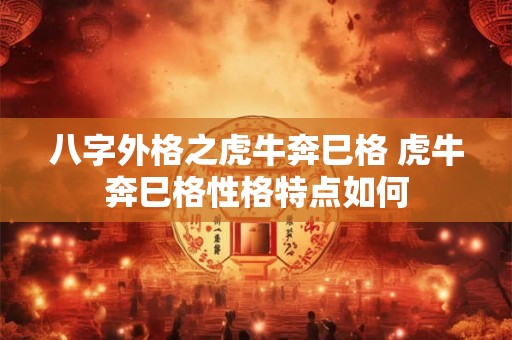 八字外格之虎牛奔巳格 虎牛奔巳格性格特点如何 八字外格之虎牛奔巳格 虎牛奔巳格性格特点如何